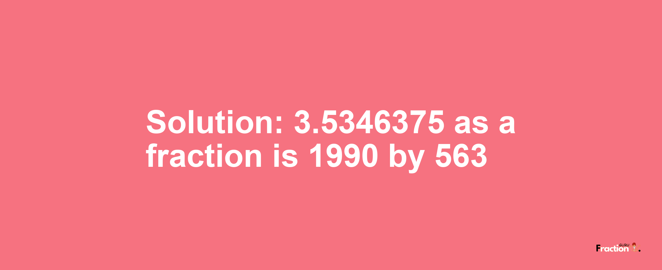 Solution:3.5346375 as a fraction is 1990/563